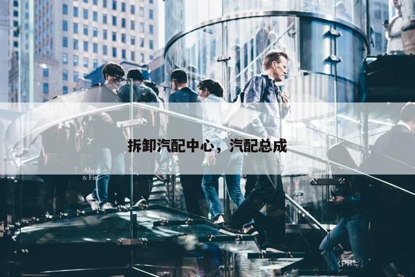拆卸汽配中心，汽配总成