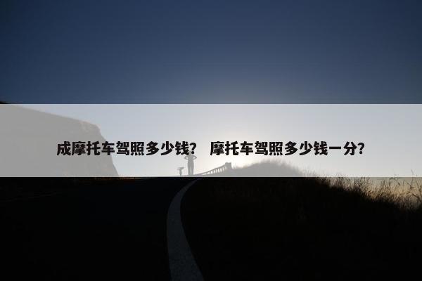 成摩托车驾照多少钱？ 摩托车驾照多少钱一分？