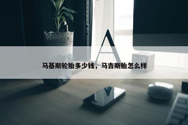 马基斯轮胎多少钱，马吉斯胎怎么样