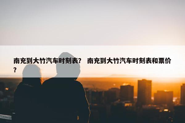 南充到大竹汽车时刻表？ 南充到大竹汽车时刻表和票价？