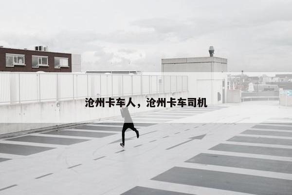 沧州卡车人，沧州卡车司机