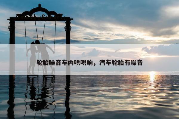 轮胎噪音车内哄哄响，汽车轮胎有噪音
