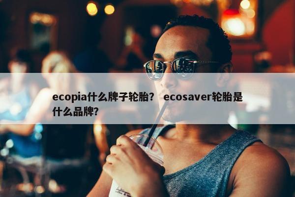 ecopia什么牌子轮胎？ ecosaver轮胎是什么品牌？