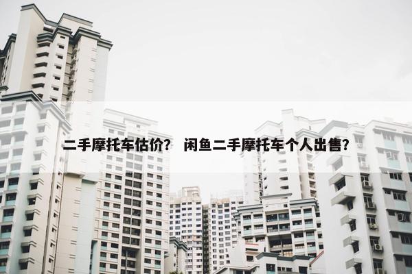 二手摩托车估价？ 闲鱼二手摩托车个人出售？