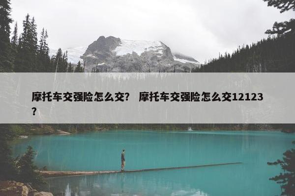 摩托车交强险怎么交？ 摩托车交强险怎么交12123？