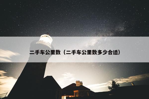 二手车公里数（二手车公里数多少合适）