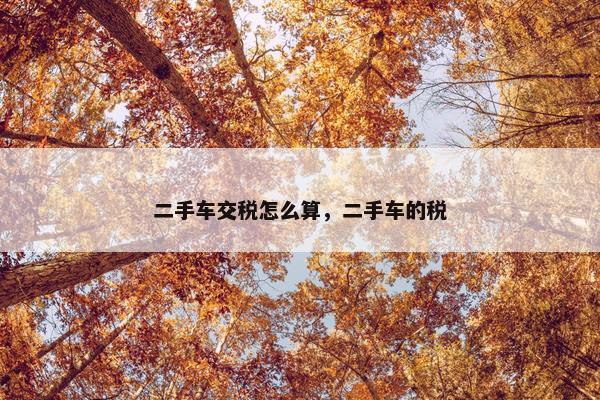 二手车交税怎么算，二手车的税