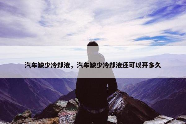 汽车缺少冷却液，汽车缺少冷却液还可以开多久
