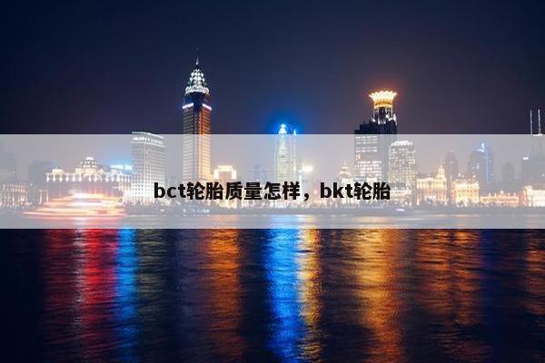 bct轮胎质量怎样，bkt轮胎