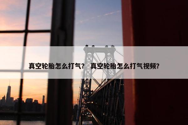 真空轮胎怎么打气？ 真空轮胎怎么打气视频？