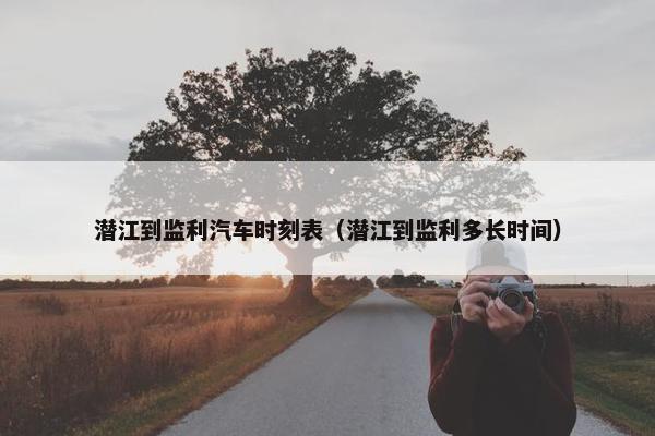 潜江到监利汽车时刻表（潜江到监利多长时间）