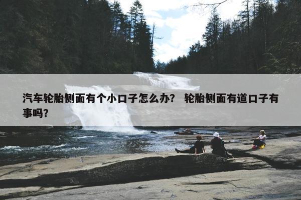 汽车轮胎侧面有个小口子怎么办？ 轮胎侧面有道口子有事吗？