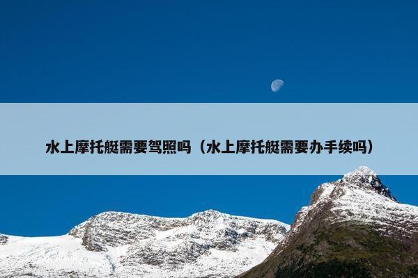 水上摩托艇需要驾照吗（水上摩托艇需要办手续吗）