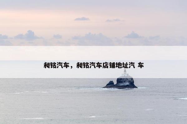 昶铭汽车，昶铭汽车店铺地址汽 车