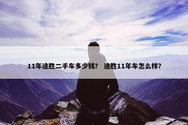 11年途胜二手车多少钱？ 途胜11年车怎么样？