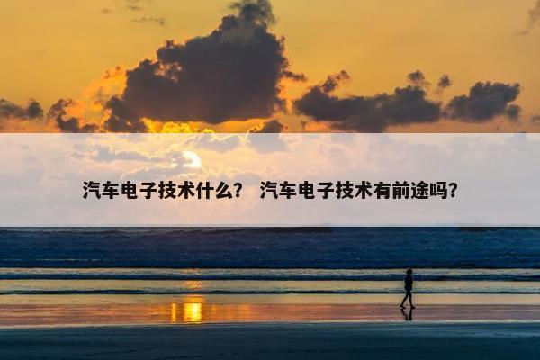 汽车电子技术什么？ 汽车电子技术有前途吗？