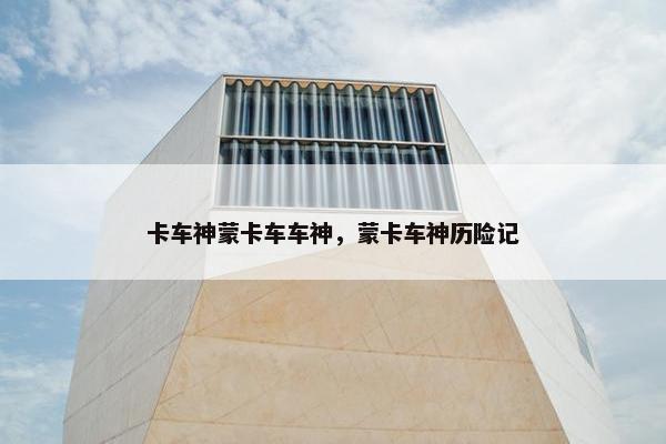 卡车神蒙卡车车神，蒙卡车神历险记