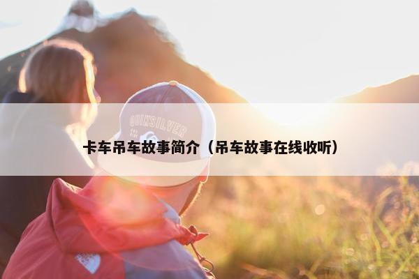 卡车吊车故事简介（吊车故事在线收听）