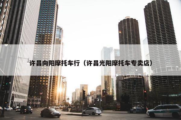 许昌向阳摩托车行（许昌光阳摩托车专卖店）