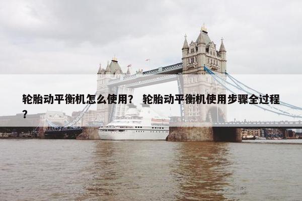 轮胎动平衡机怎么使用？ 轮胎动平衡机使用步骤全过程？