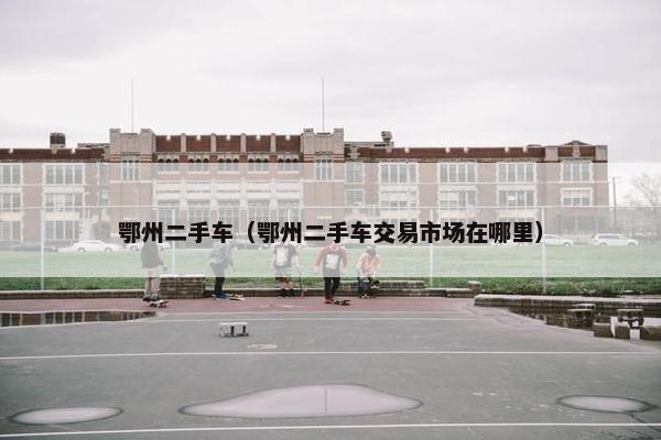 鄂州二手车（鄂州二手车交易市场在哪里）