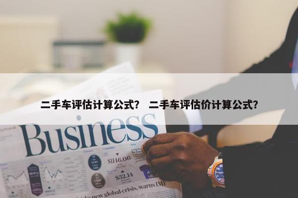 二手车评估计算公式？ 二手车评估价计算公式？