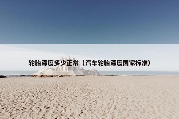 轮胎深度多少正常（汽车轮胎深度国家标准）