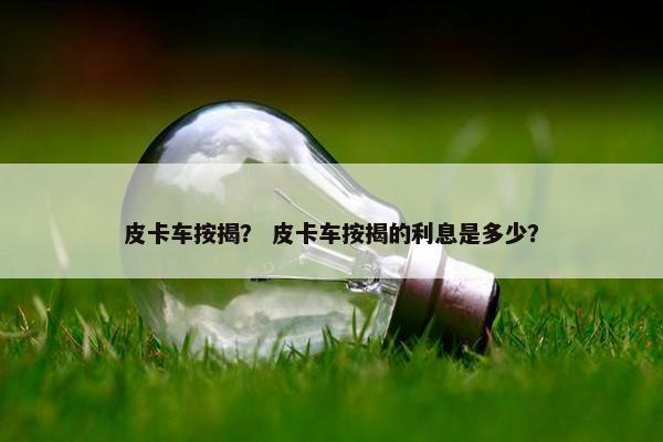 皮卡车按揭？ 皮卡车按揭的利息是多少？