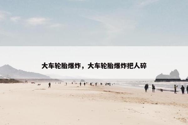 大车轮胎爆炸，大车轮胎爆炸把人碎