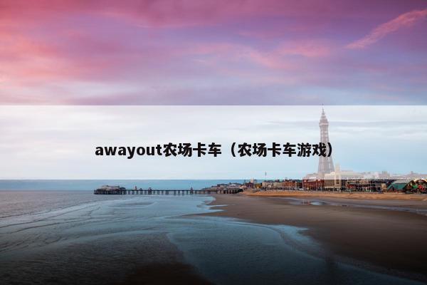 awayout农场卡车（农场卡车游戏）