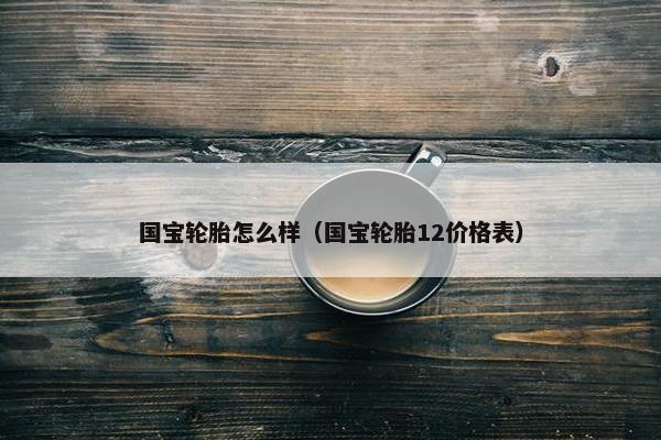 国宝轮胎怎么样（国宝轮胎12价格表）