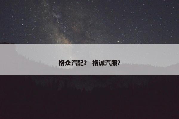 格众汽配？ 格诚汽服？