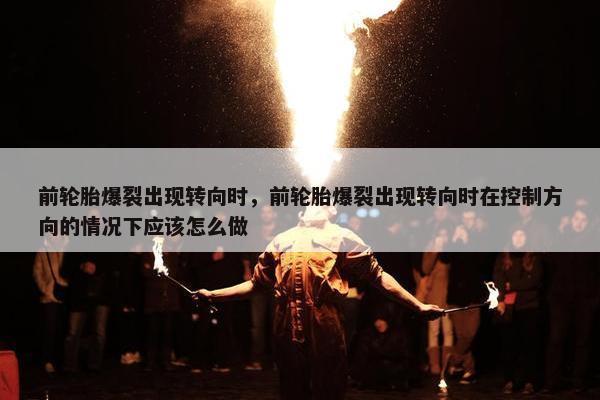 前轮胎爆裂出现转向时，前轮胎爆裂出现转向时在控制方向的情况下应该怎么做