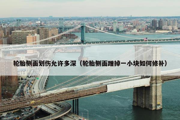 轮胎侧面划伤允许多深（轮胎侧面蹭掉一小块如何修补）