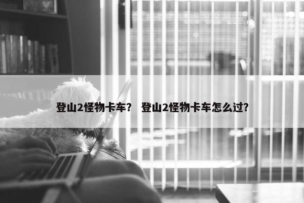 登山2怪物卡车？ 登山2怪物卡车怎么过？