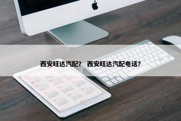 西安旺达汽配？ 西安旺达汽配电话？