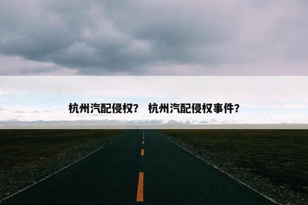 杭州汽配侵权？ 杭州汽配侵权事件？