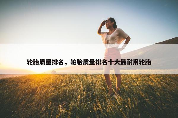 轮胎质量排名，轮胎质量排名十大最耐用轮胎