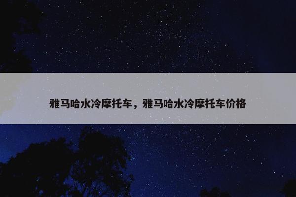 雅马哈水冷摩托车，雅马哈水冷摩托车价格