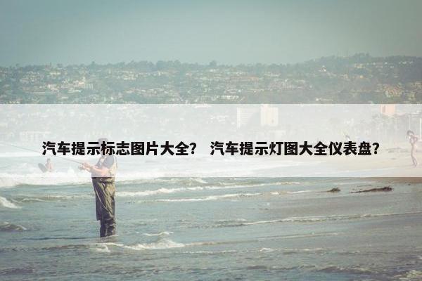 汽车提示标志图片大全？ 汽车提示灯图大全仪表盘？
