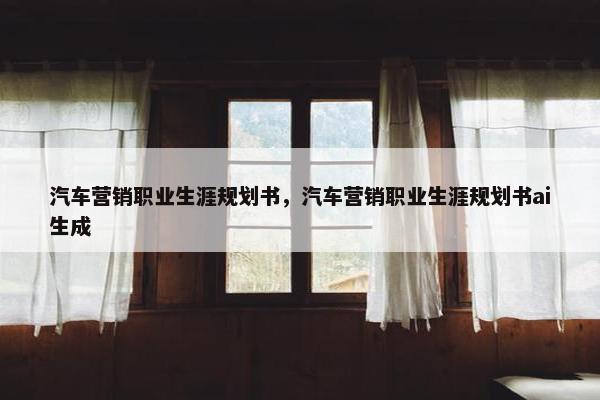 汽车营销职业生涯规划书，汽车营销职业生涯规划书ai生成