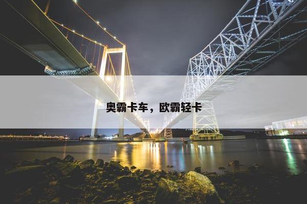 奥霸卡车，欧霸轻卡