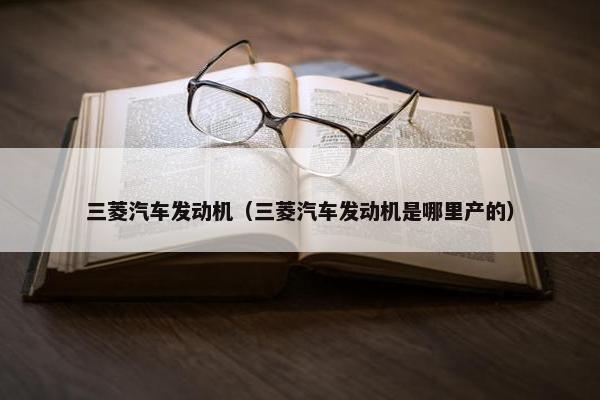 三菱汽车发动机（三菱汽车发动机是哪里产的）