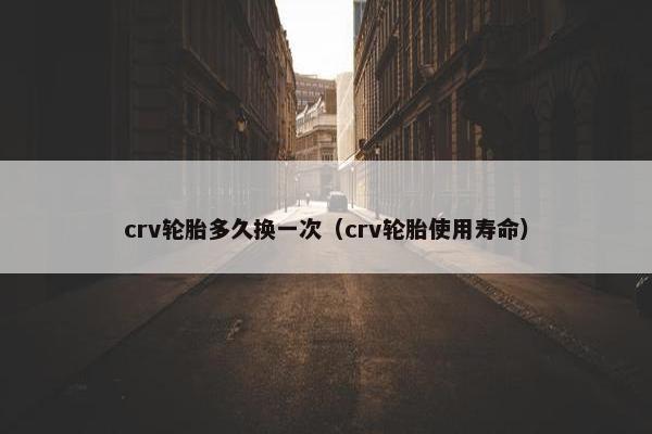 crv轮胎多久换一次（crv轮胎使用寿命）