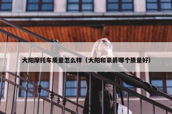 大阳摩托车质量怎么样（大阳和豪爵哪个质量好）