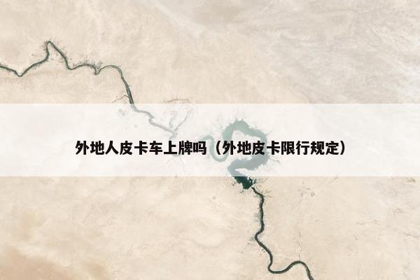 外地人皮卡车上牌吗（外地皮卡限行规定）