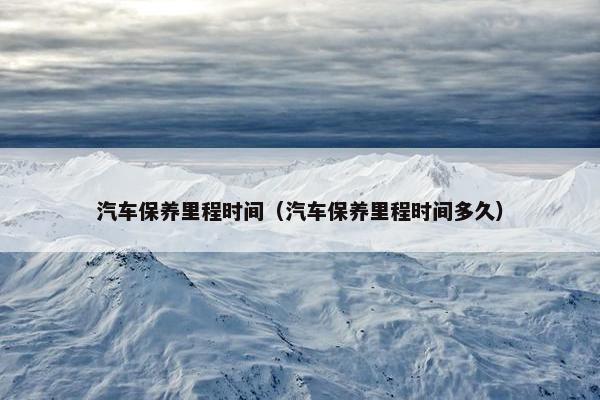 汽车保养里程时间（汽车保养里程时间多久）