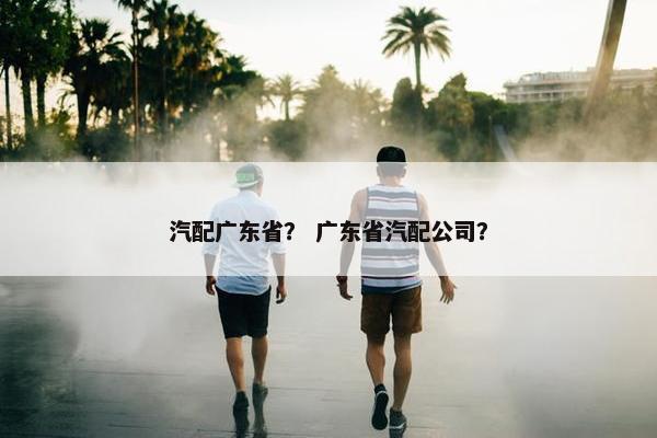 汽配广东省？ 广东省汽配公司？