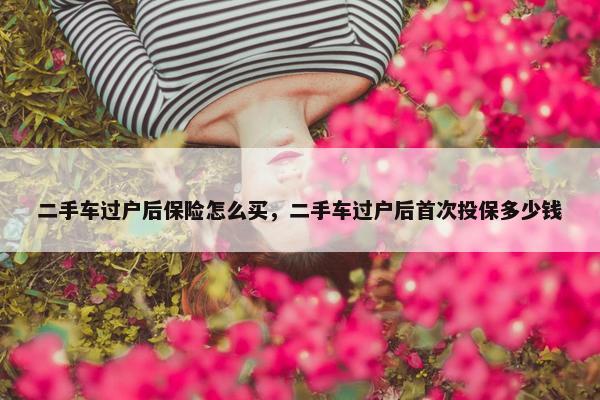 二手车过户后保险怎么买，二手车过户后首次投保多少钱
