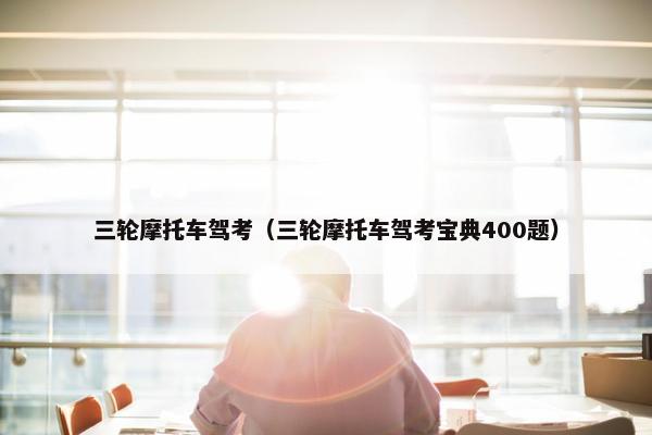 三轮摩托车驾考（三轮摩托车驾考宝典400题）